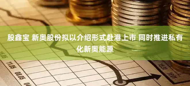 股鑫宝 新奥股份拟以介绍形式赴港上市 同时推进私有化新奥能源
