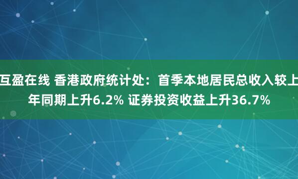 互盈在线 香港政府统计处：首季本地居民总收入较上年同期上升6.2% 证券投资收益上升36.7%