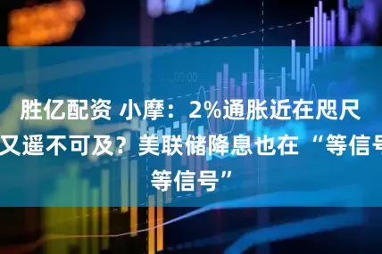 胜亿配资 小摩：2%通胀近在咫尺却又遥不可及？美联储降息也在 “等信号”