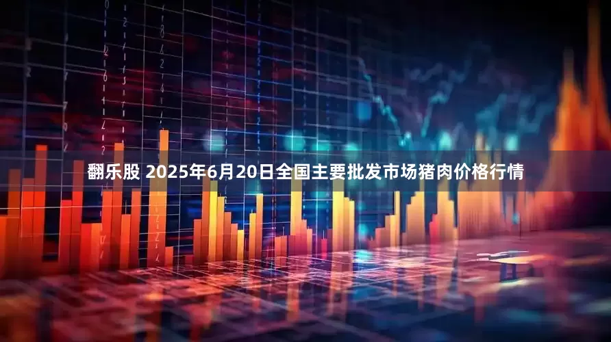 翻乐股 2025年6月20日全国主要批发市场猪肉价格行情
