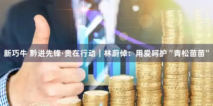 新巧牛 黔进先锋·贵在行动｜林蔚倬：用爱呵护“青松苗苗”