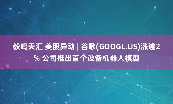 毅鸣天汇 美股异动 | 谷歌(GOOGL.US)涨逾2% 公司推出首个设备机器人模型