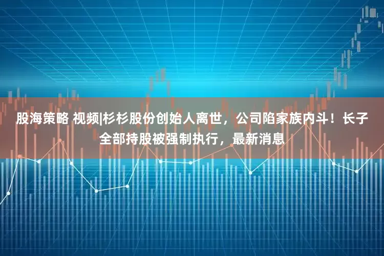 股海策略 视频|杉杉股份创始人离世，公司陷家族内斗！长子全部持股被强制执行，最新消息
