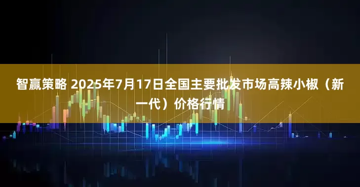 智赢策略 2025年7月17日全国主要批发市场高辣小椒（新一代）价格行情