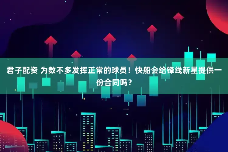 君子配资 为数不多发挥正常的球员！快船会给锋线新星提供一份合同吗？