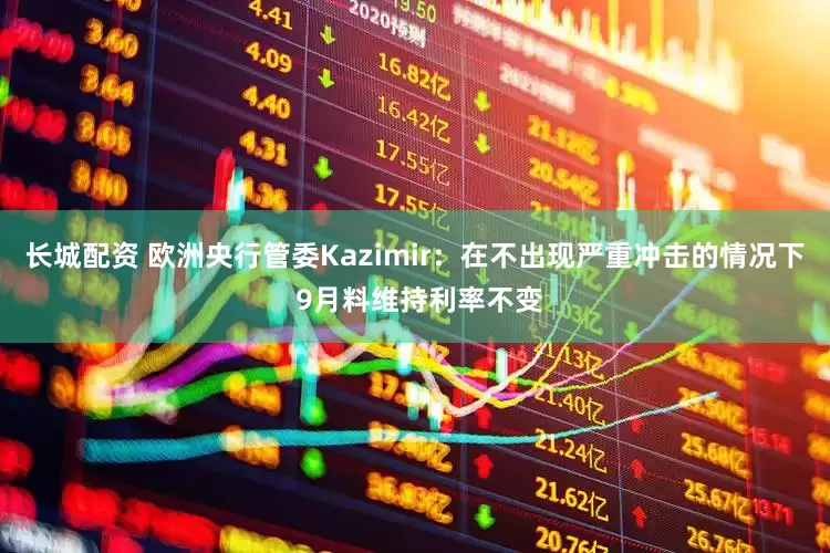 长城配资 欧洲央行管委Kazimir：在不出现严重冲击的情况下 9月料维持利率不变