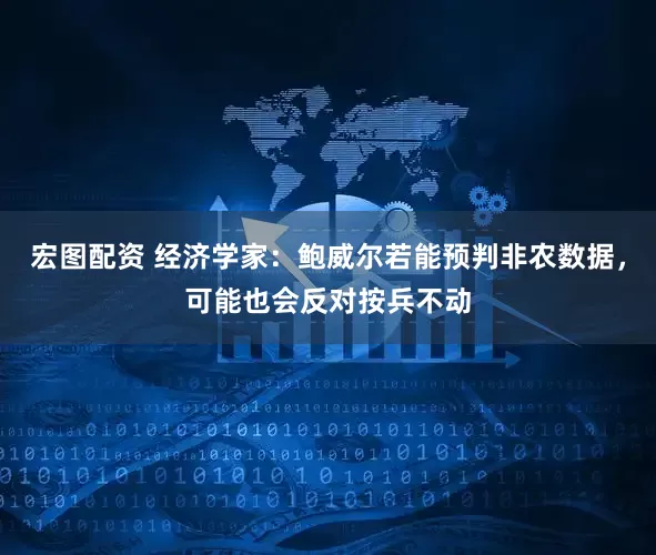 宏图配资 经济学家：鲍威尔若能预判非农数据，可能也会反对按兵不动