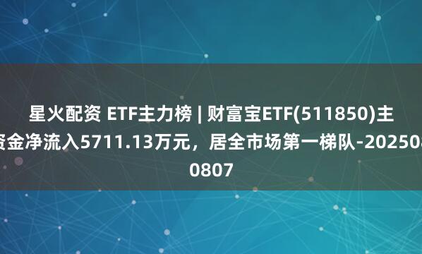 星火配资 ETF主力榜 | 财富宝ETF(511850)主力资金净流入5711.13万元，居全市场第一梯队-20250807