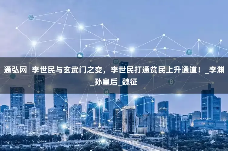 通弘网  李世民与玄武门之变，李世民打通贫民上升通道！_李渊_孙皇后_魏征