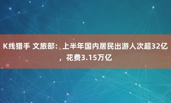 K线猎手 文旅部：上半年国内居民出游人次超32亿，花费3.15万亿
