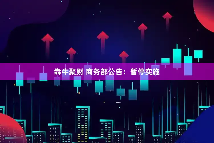 犇牛聚财 商务部公告:暂停实施