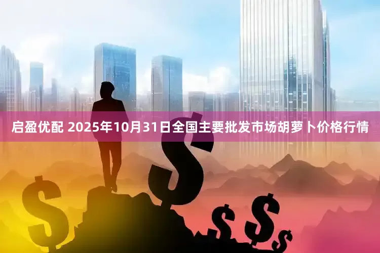 启盈优配 2025年10月31日全国主要批发市场胡萝卜价格行情