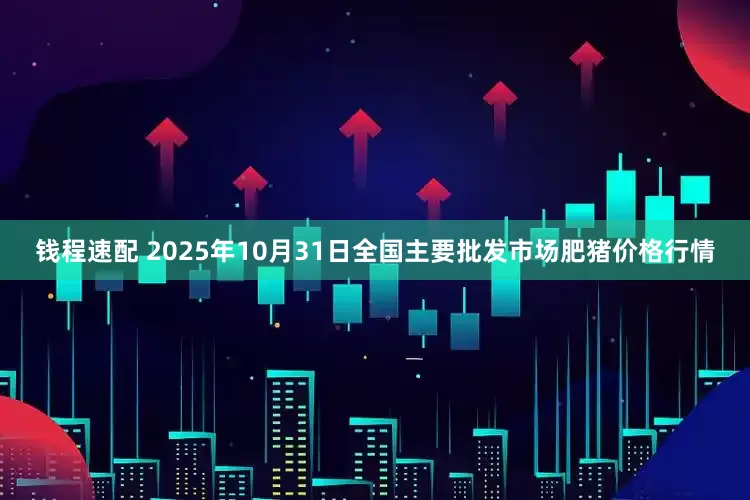 钱程速配 2025年10月31日全国主要批发市场肥猪价格行情