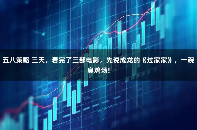 五八策略 三天，看完了三部电影，先说成龙的《过家家》，一碗臭鸡汤!