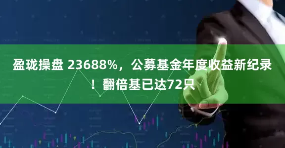 盈珑操盘 23688%，公募基金年度收益新纪录！翻倍基已达72只