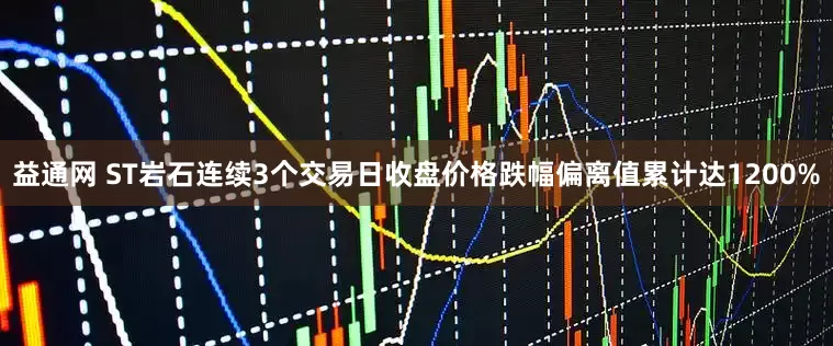 益通网 ST岩石连续3个交易日收盘价格跌幅偏离值累计达1200%