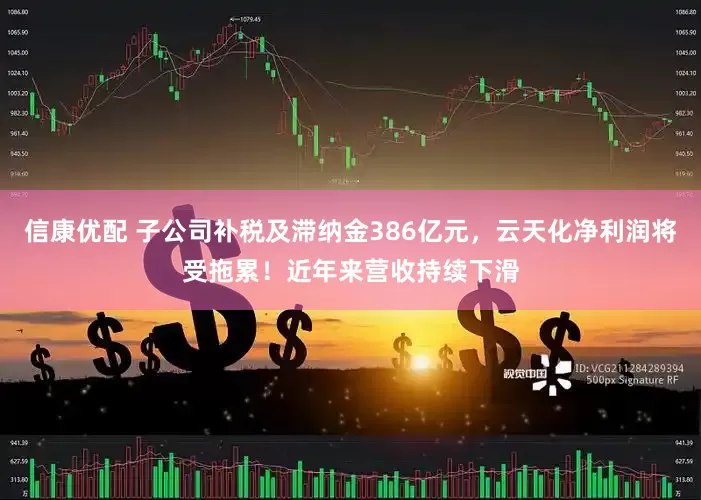 信康优配 子公司补税及滞纳金386亿元，云天化净利润将受拖累！近年来营收持续下滑