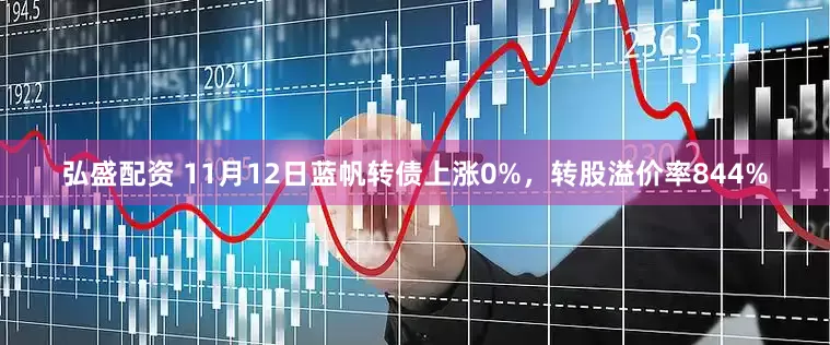 弘盛配资 11月12日蓝帆转债上涨0%，转股溢价率844%