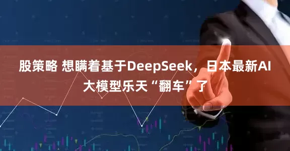 股策略 想瞒着基于DeepSeek，日本最新AI大模型乐天“翻车”了