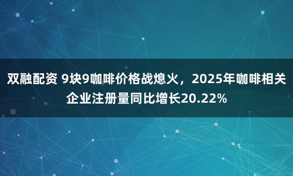 双融配资 9块9咖啡价格战熄火，2025年咖啡相关企业注册量同比增长20.22%